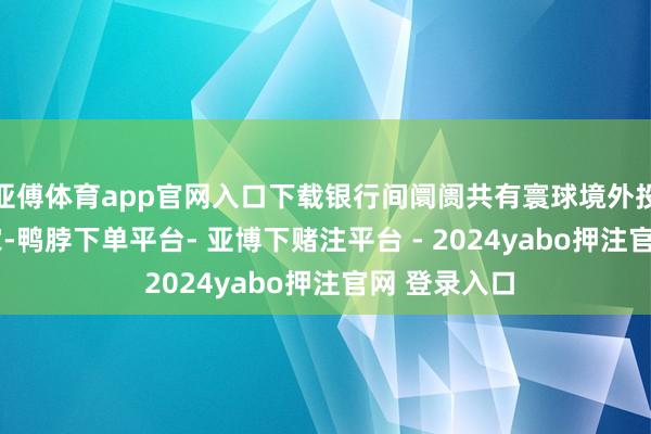 亚傅体育app官网入口下载银行间阛阓共有寰球境外投资者1169家-鸭脖下单平台- 亚博下赌注平台 - 2024yabo押注官网 登录入口