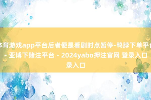 体育游戏app平台后者便是看剧时点暂停-鸭脖下单平台- 亚博下赌注平台 - 2024yabo押注官网 登录入口