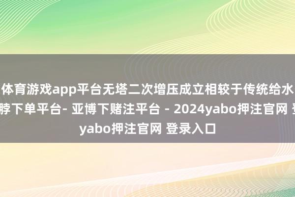 体育游戏app平台　无塔二次增压成立相较于传统给水成立-鸭脖下单平台- 亚博下赌注平台 - 2024yabo押注官网 登录入口
