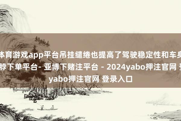 体育游戏app平台吊挂缱绻也提高了驾驶稳定性和车身刚性-鸭脖下单平台- 亚博下赌注平台 - 2024yabo押注官网 登录入口