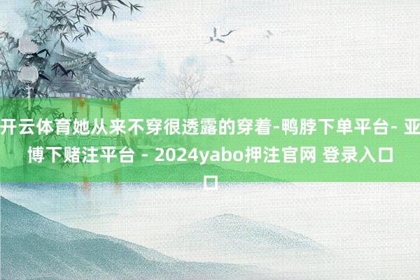 开云体育她从来不穿很透露的穿着-鸭脖下单平台- 亚博下赌注平台 - 2024yabo押注官网 登录入口