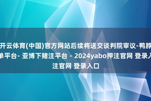 开云体育(中国)官方网站后续将送交谈判院审议-鸭脖下单平台- 亚博下赌注平台 - 2024yabo押注官网 登录入口