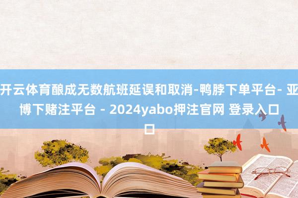 开云体育酿成无数航班延误和取消-鸭脖下单平台- 亚博下赌注平台 - 2024yabo押注官网 登录入口