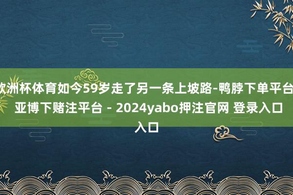 欧洲杯体育如今59岁走了另一条上坡路-鸭脖下单平台- 亚博下赌注平台 - 2024yabo押注官网 登录入口
