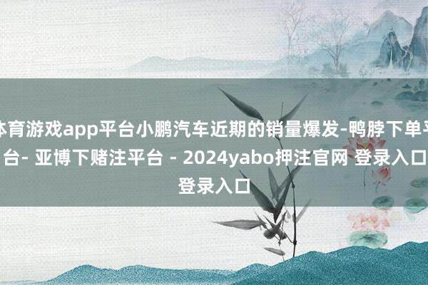 体育游戏app平台小鹏汽车近期的销量爆发-鸭脖下单平台- 亚博下赌注平台 - 2024yabo押注官网 登录入口