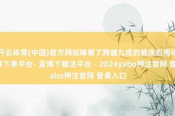 开云体育(中国)官方网站障翳了跨越九成的临床应用场景-鸭脖下单平台- 亚博下赌注平台 - 2024yabo押注官网 登录入口