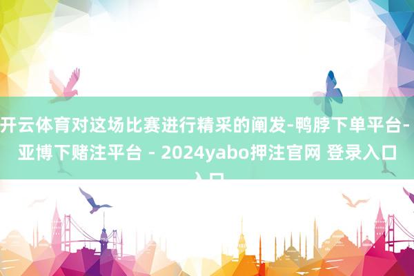 开云体育对这场比赛进行精采的阐发-鸭脖下单平台- 亚博下赌注平台 - 2024yabo押注官网 登录入口