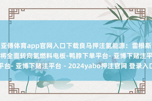 亚傅体育app官网入口下载良马押注氢能源：雷根斯堡工场里面物流车队将全面转向氢燃料电板-鸭脖下单平台- 亚博下赌注平台 - 2024yabo押注官网 登录入口