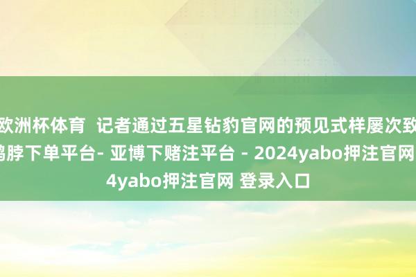 欧洲杯体育  记者通过五星钻豹官网的预见式样屡次致电企业-鸭脖下单平台- 亚博下赌注平台 - 2024yabo押注官网 登录入口