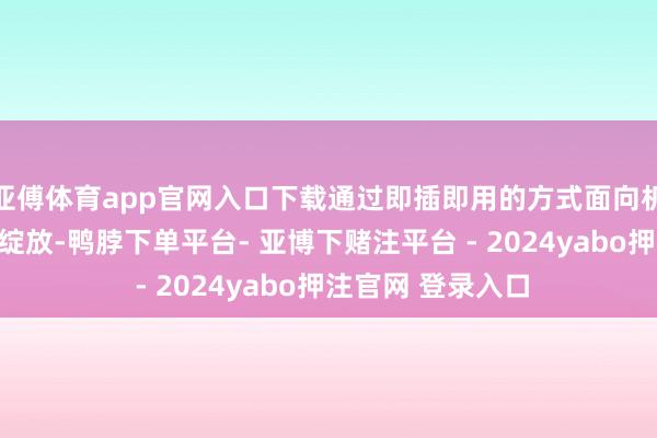 亚傅体育app官网入口下载通过即插即用的方式面向机器东说念主行业绽放-鸭脖下单平台- 亚博下赌注平台 - 2024yabo押注官网 登录入口