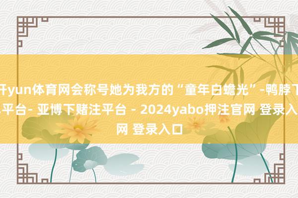 开yun体育网会称号她为我方的“童年白蟾光”-鸭脖下单平台- 亚博下赌注平台 - 2024yabo押注官网 登录入口