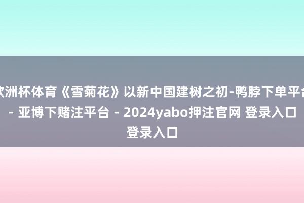 欧洲杯体育《雪菊花》以新中国建树之初-鸭脖下单平台- 亚博下赌注平台 - 2024yabo押注官网 登录入口