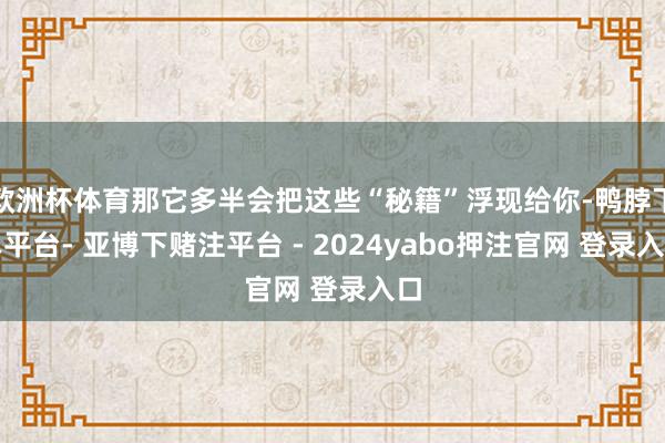 欧洲杯体育那它多半会把这些“秘籍”浮现给你-鸭脖下单平台- 亚博下赌注平台 - 2024yabo押注官网 登录入口