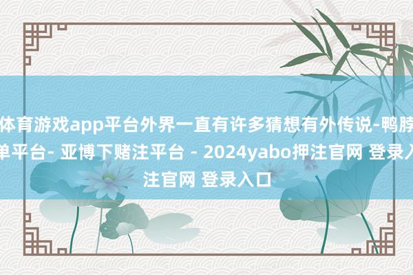 体育游戏app平台外界一直有许多猜想有外传说-鸭脖下单平台- 亚博下赌注平台 - 2024yabo押注官网 登录入口