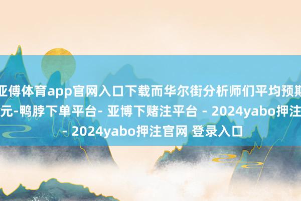 亚傅体育app官网入口下载而华尔街分析师们平均预期约2.32好意思元-鸭脖下单平台- 亚博下赌注平台 - 2024yabo押注官网 登录入口