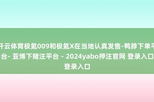 开云体育极氪009和极氪X在当地认真发售-鸭脖下单平台- 亚博下赌注平台 - 2024yabo押注官网 登录入口