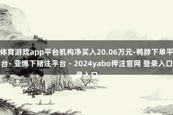 体育游戏app平台机构净买入20.06万元-鸭脖下单平台- 亚博下赌注平台 - 2024yabo押注官网 登录入口