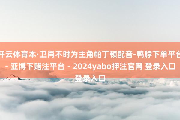 开云体育本·卫肖不时为主角帕丁顿配音-鸭脖下单平台- 亚博下赌注平台 - 2024yabo押注官网 登录入口