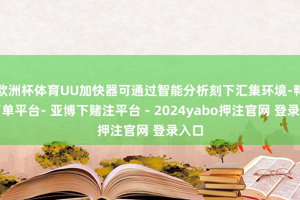 欧洲杯体育UU加快器可通过智能分析刻下汇集环境-鸭脖下单平台- 亚博下赌注平台 - 2024yabo押注官网 登录入口
