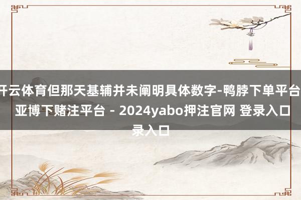 开云体育但那天基辅并未阐明具体数字-鸭脖下单平台- 亚博下赌注平台 - 2024yabo押注官网 登录入口