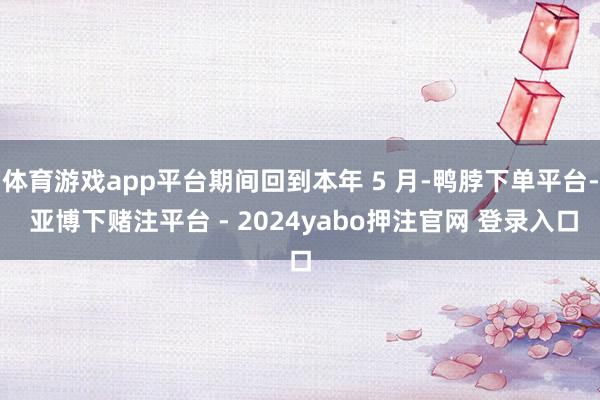 体育游戏app平台期间回到本年 5 月-鸭脖下单平台- 亚博下赌注平台 - 2024yabo押注官网 登录入口