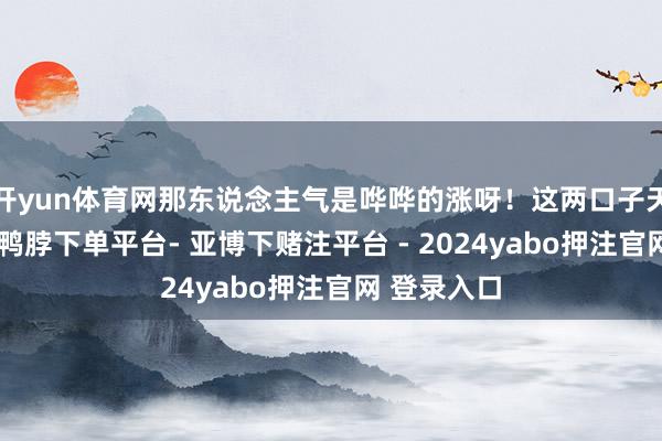 开yun体育网那东说念主气是哗哗的涨呀！这两口子天生是演员-鸭脖下单平台- 亚博下赌注平台 - 2024yabo押注官网 登录入口
