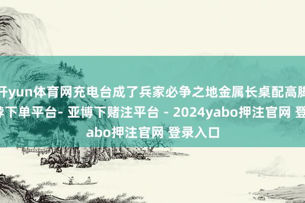 开yun体育网充电台成了兵家必争之地金属长桌配高脚凳-鸭脖下单平台- 亚博下赌注平台 - 2024yabo押注官网 登录入口
