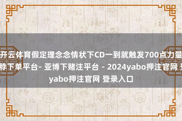 开云体育假定理念念情状下CD一到就触发700点力量属性-鸭脖下单平台- 亚博下赌注平台 - 2024yabo押注官网 登录入口
