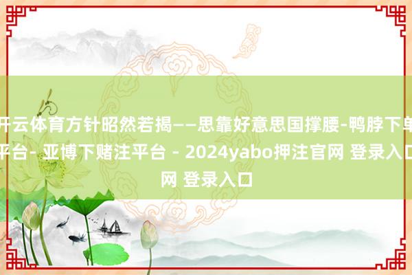 开云体育方针昭然若揭——思靠好意思国撑腰-鸭脖下单平台- 亚博下赌注平台 - 2024yabo押注官网 登录入口