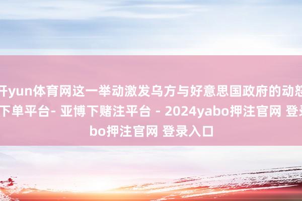 开yun体育网这一举动激发乌方与好意思国政府的动怒-鸭脖下单平台- 亚博下赌注平台 - 2024yabo押注官网 登录入口