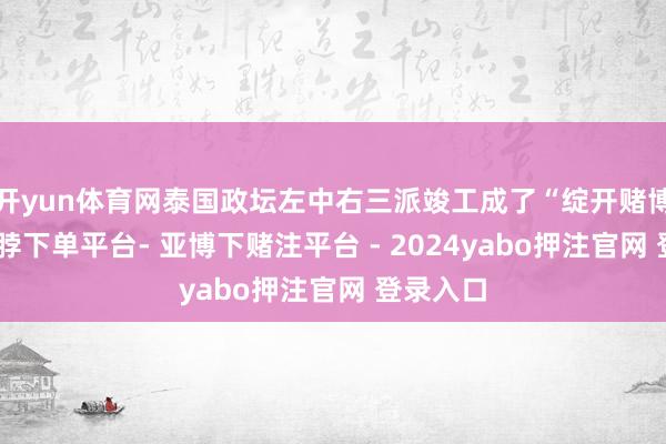 开yun体育网泰国政坛左中右三派竣工成了“绽开赌博派”-鸭脖下单平台- 亚博下赌注平台 - 2024yabo押注官网 登录入口