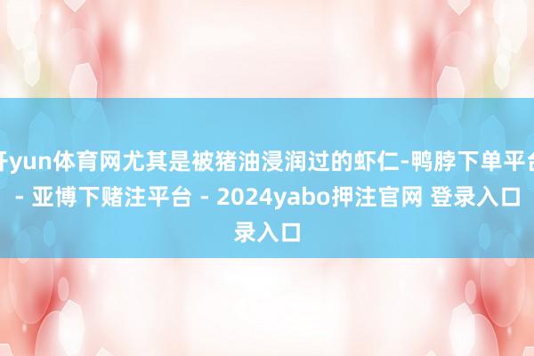 开yun体育网尤其是被猪油浸润过的虾仁-鸭脖下单平台- 亚博下赌注平台 - 2024yabo押注官网 登录入口
