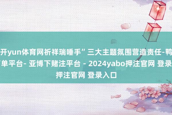 开yun体育网祈祥瑞唾手”三大主题氛围营造责任-鸭脖下单平台- 亚博下赌注平台 - 2024yabo押注官网 登录入口