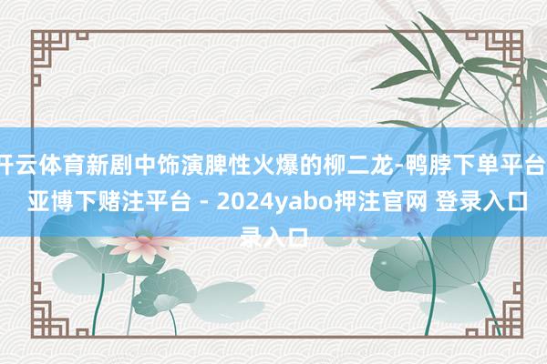 开云体育新剧中饰演脾性火爆的柳二龙-鸭脖下单平台- 亚博下赌注平台 - 2024yabo押注官网 登录入口