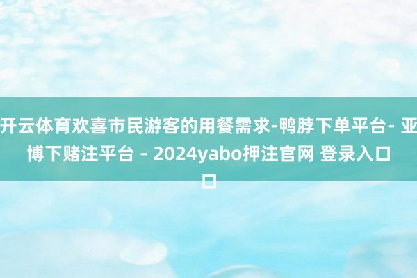 开云体育欢喜市民游客的用餐需求-鸭脖下单平台- 亚博下赌注平台 - 2024yabo押注官网 登录入口