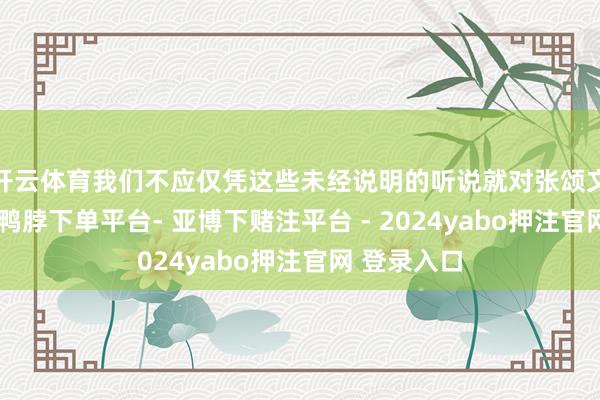 开云体育我们不应仅凭这些未经说明的听说就对张颂文进行抵赖-鸭脖下单平台- 亚博下赌注平台 - 2024yabo押注官网 登录入口