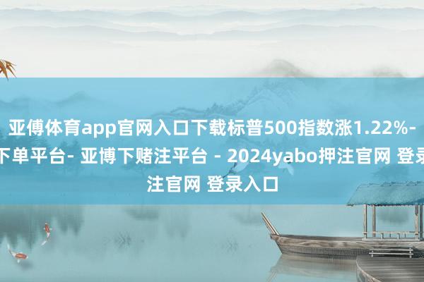亚傅体育app官网入口下载标普500指数涨1.22%-鸭脖下单平台- 亚博下赌注平台 - 2024yabo押注官网 登录入口