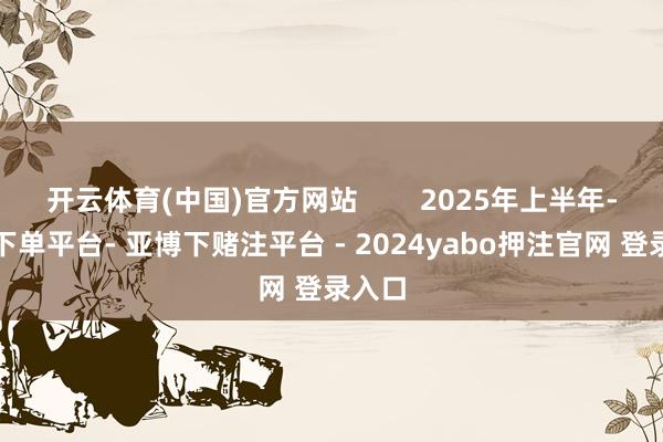 开云体育(中国)官方网站        2025年上半年-鸭脖下单平台- 亚博下赌注平台 - 2024yabo押注官网 登录入口