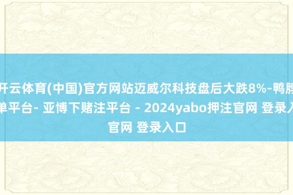 开云体育(中国)官方网站迈威尔科技盘后大跌8%-鸭脖下单平台- 亚博下赌注平台 - 2024yabo押注官网 登录入口