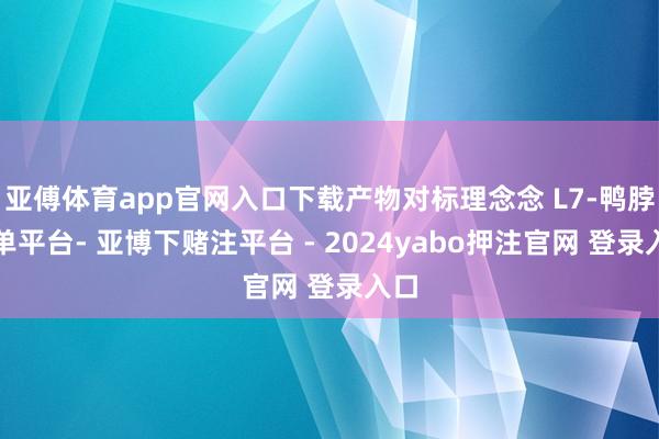 亚傅体育app官网入口下载产物对标理念念 L7-鸭脖下单平台- 亚博下赌注平台 - 2024yabo押注官网 登录入口
