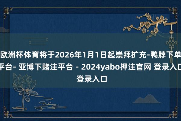 欧洲杯体育将于2026年1月1日起崇拜扩充-鸭脖下单平台- 亚博下赌注平台 - 2024yabo押注官网 登录入口