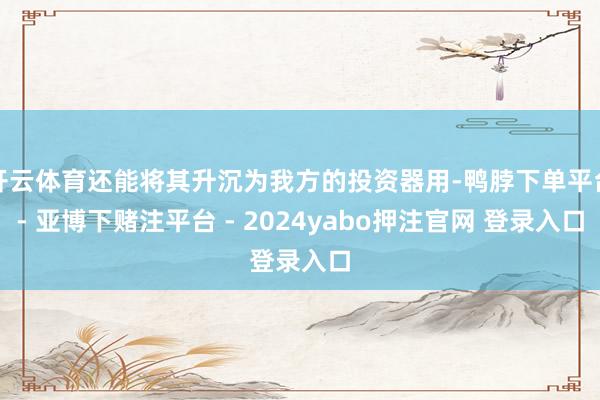 开云体育还能将其升沉为我方的投资器用-鸭脖下单平台- 亚博下赌注平台 - 2024yabo押注官网 登录入口