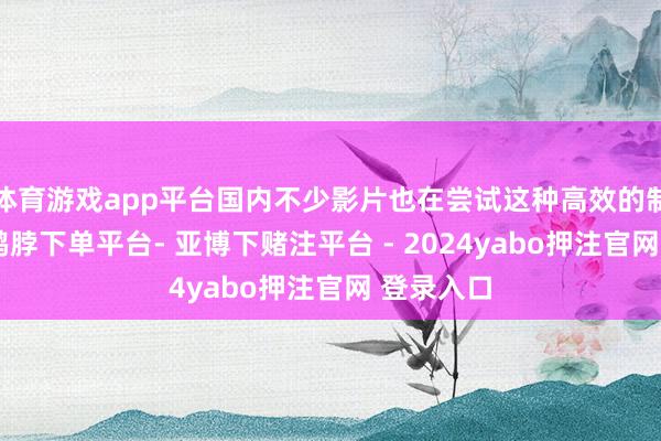 体育游戏app平台国内不少影片也在尝试这种高效的制作方法-鸭脖下单平台- 亚博下赌注平台 - 2024yabo押注官网 登录入口