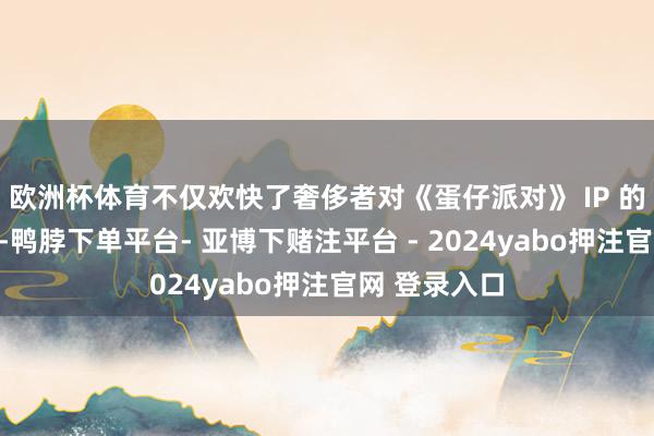 欧洲杯体育不仅欢快了奢侈者对《蛋仔派对》 IP 的喜爱和追求-鸭脖下单平台- 亚博下赌注平台 - 2024yabo押注官网 登录入口