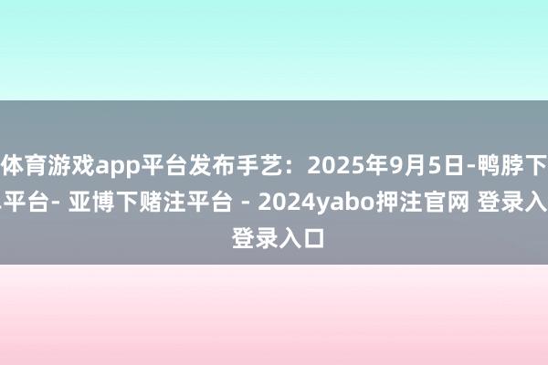 体育游戏app平台发布手艺：2025年9月5日-鸭脖下单平台- 亚博下赌注平台 - 2024yabo押注官网 登录入口