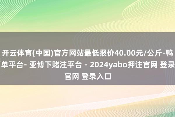 开云体育(中国)官方网站最低报价40.00元/公斤-鸭脖下单平台- 亚博下赌注平台 - 2024yabo押注官网 登录入口
