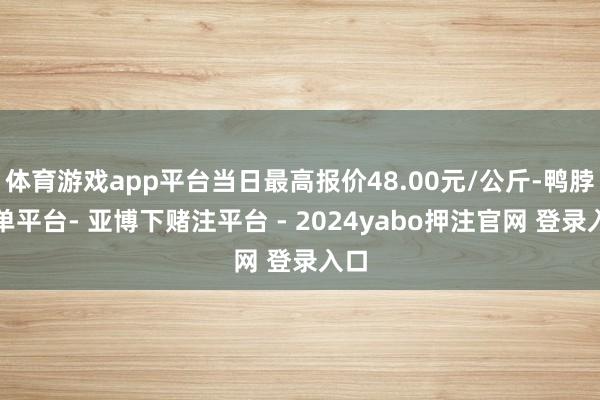 体育游戏app平台当日最高报价48.00元/公斤-鸭脖下单平台- 亚博下赌注平台 - 2024yabo押注官网 登录入口