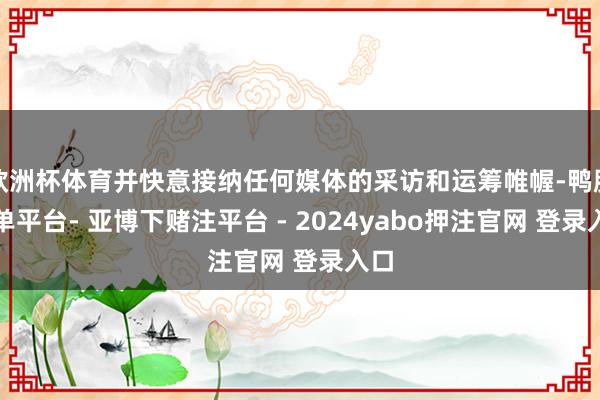 欧洲杯体育并快意接纳任何媒体的采访和运筹帷幄-鸭脖下单平台- 亚博下赌注平台 - 2024yabo押注官网 登录入口