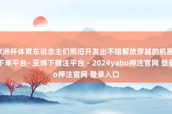 欧洲杯体育东说念主们照旧开发出不错解放穿越的机器-鸭脖下单平台- 亚博下赌注平台 - 2024yabo押注官网 登录入口