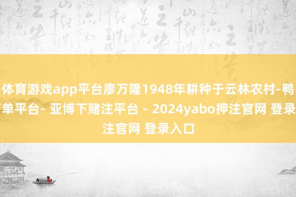 体育游戏app平台廖万隆1948年耕种于云林农村-鸭脖下单平台- 亚博下赌注平台 - 2024yabo押注官网 登录入口